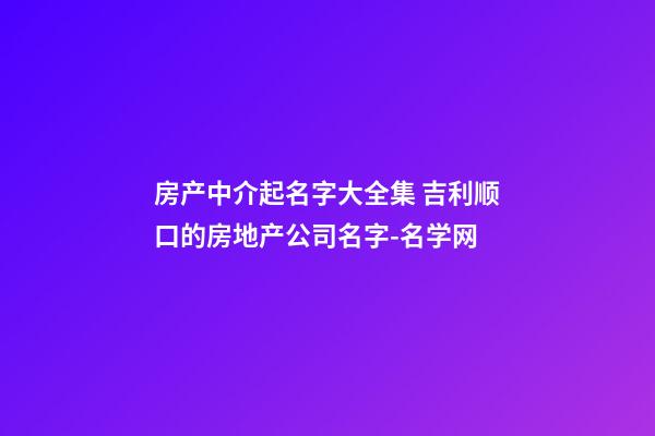 房产中介起名字大全集 吉利顺口的房地产公司名字-名学网-第1张-公司起名-玄机派